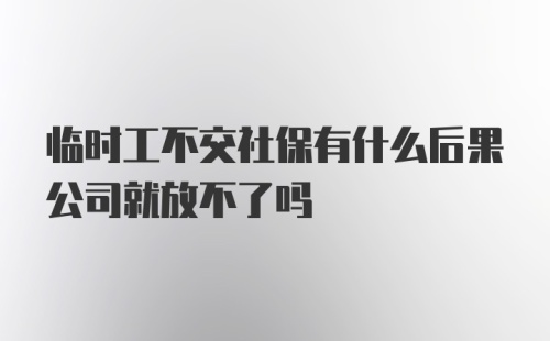 临时工不交社保有什么后果公司就放不了吗