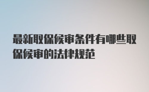 最新取保候审条件有哪些取保候审的法律规范