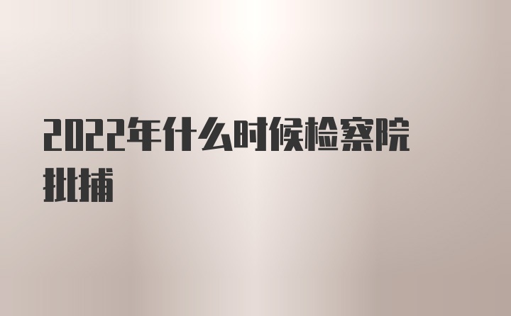 2022年什么时候检察院批捕