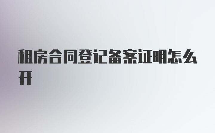 租房合同登记备案证明怎么开