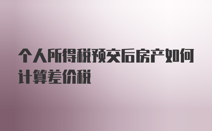 个人所得税预交后房产如何计算差价税