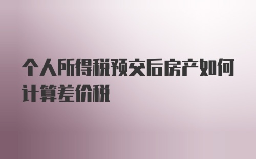 个人所得税预交后房产如何计算差价税