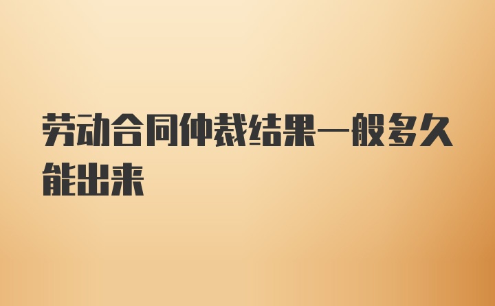 劳动合同仲裁结果一般多久能出来