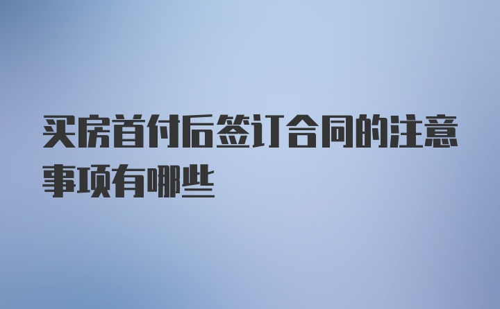 买房首付后签订合同的注意事项有哪些