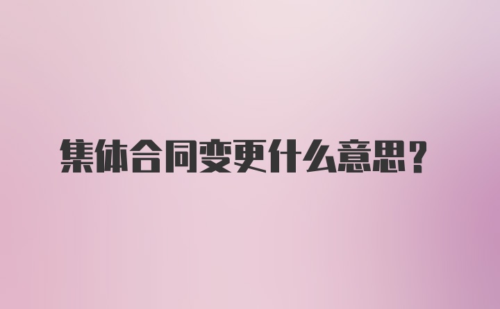 集体合同变更什么意思？