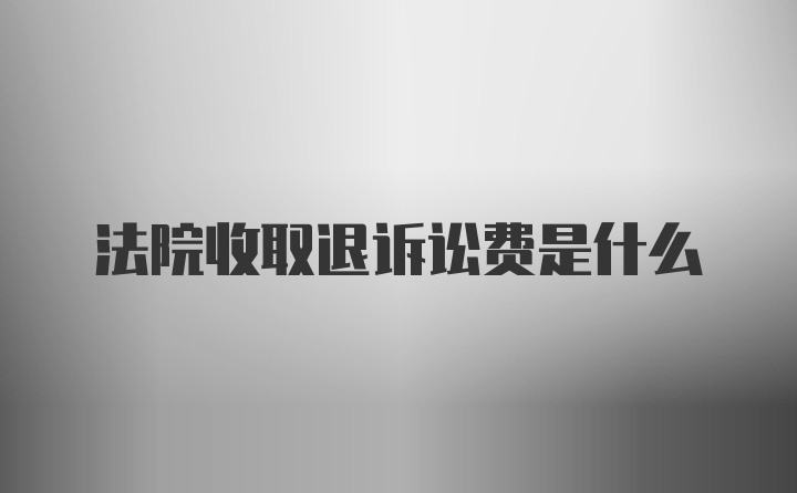 法院收取退诉讼费是什么