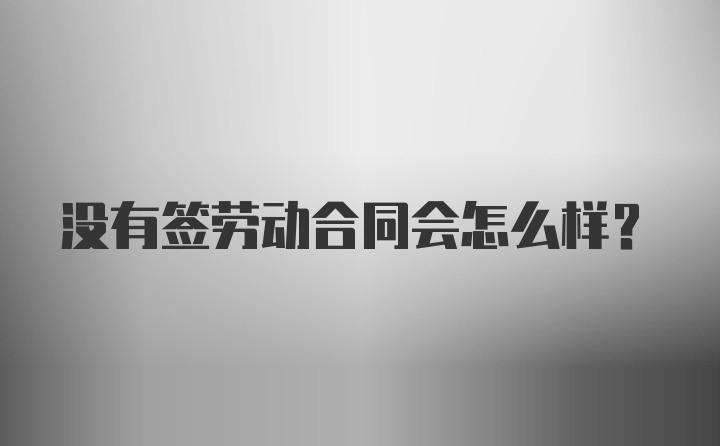 没有签劳动合同会怎么样？