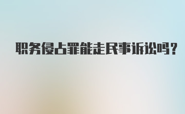 职务侵占罪能走民事诉讼吗？