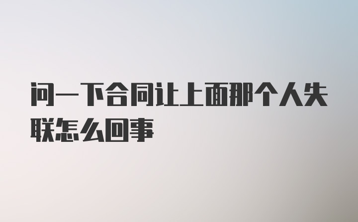 问一下合同让上面那个人失联怎么回事