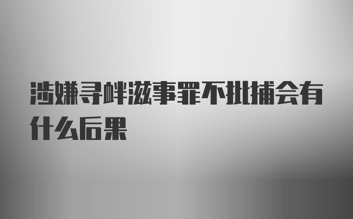 涉嫌寻衅滋事罪不批捕会有什么后果