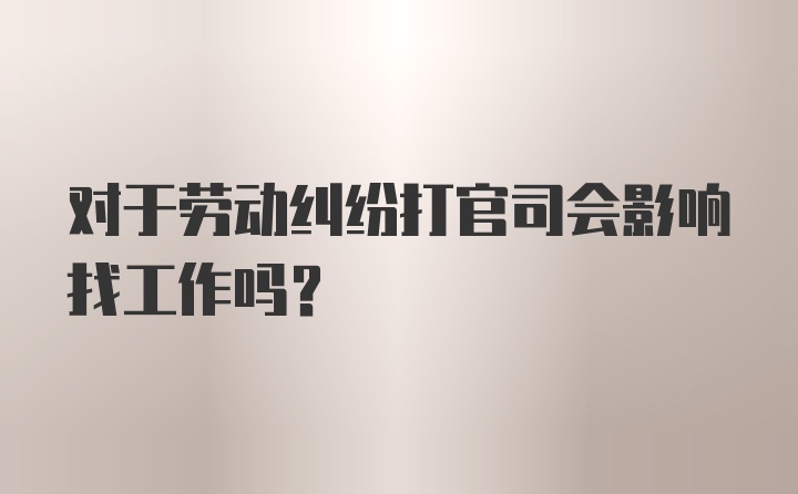 对于劳动纠纷打官司会影响找工作吗？