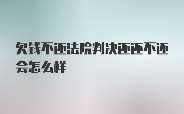 欠钱不还法院判决还还不还会怎么样