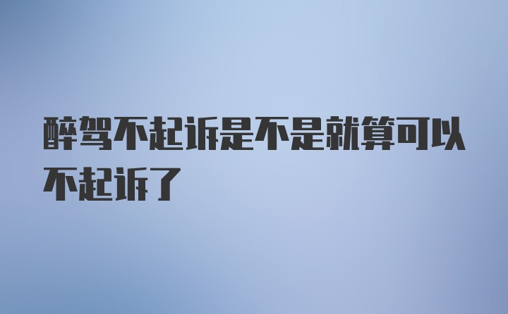 醉驾不起诉是不是就算可以不起诉了