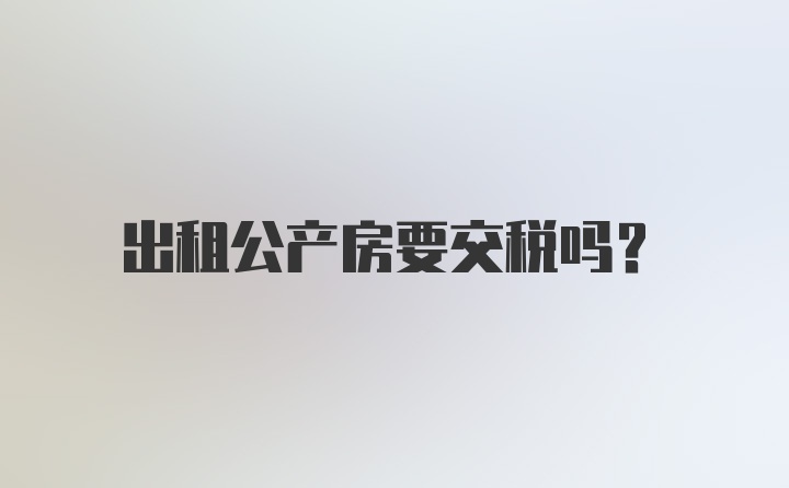 出租公产房要交税吗？