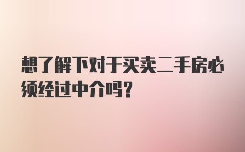 想了解下对于买卖二手房必须经过中介吗？