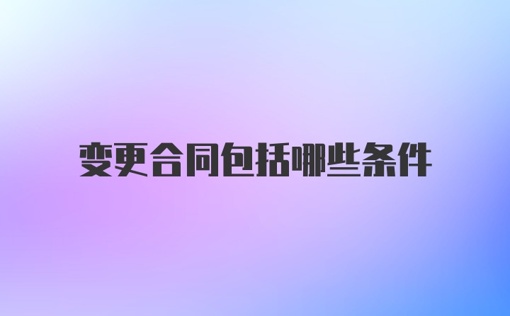 变更合同包括哪些条件