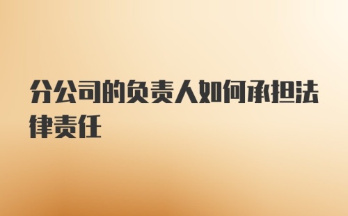 分公司的负责人如何承担法律责任