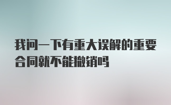 我问一下有重大误解的重要合同就不能撤销吗