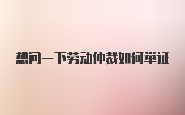 想问一下劳动仲裁如何举证