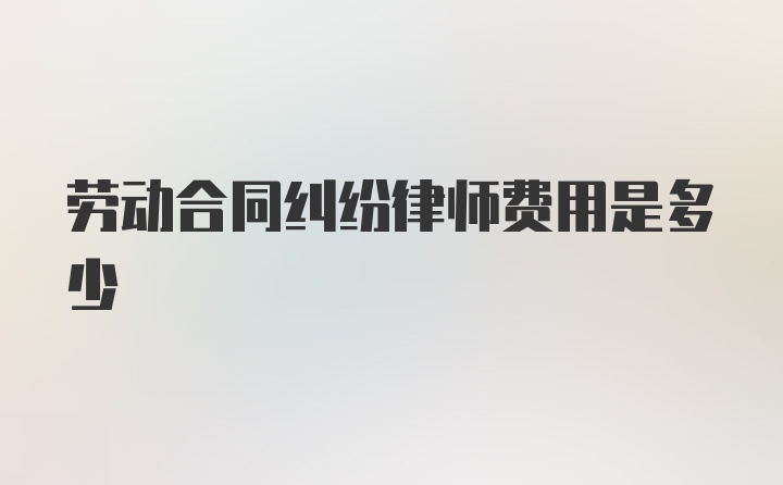 劳动合同纠纷律师费用是多少