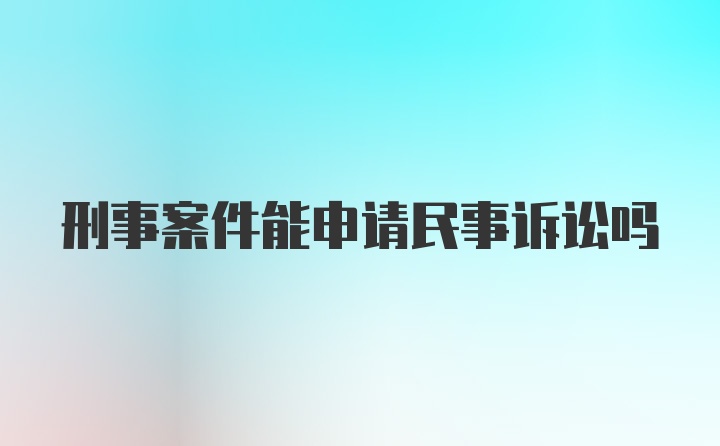 刑事案件能申请民事诉讼吗