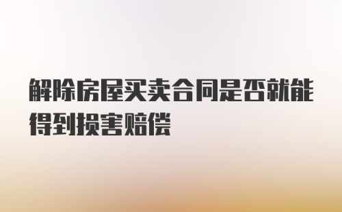 解除房屋买卖合同是否就能得到损害赔偿