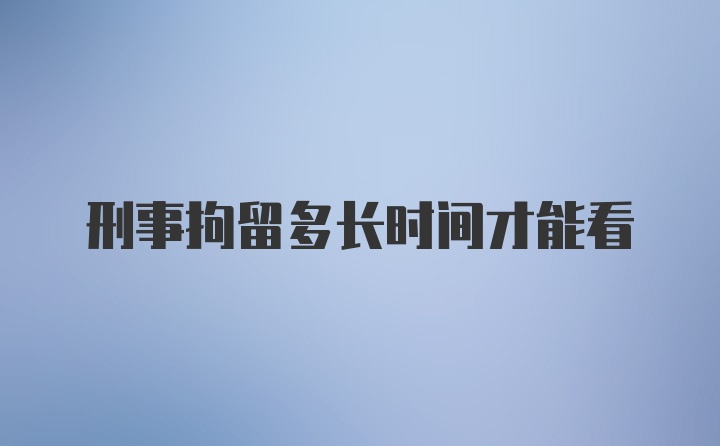 刑事拘留多长时间才能看