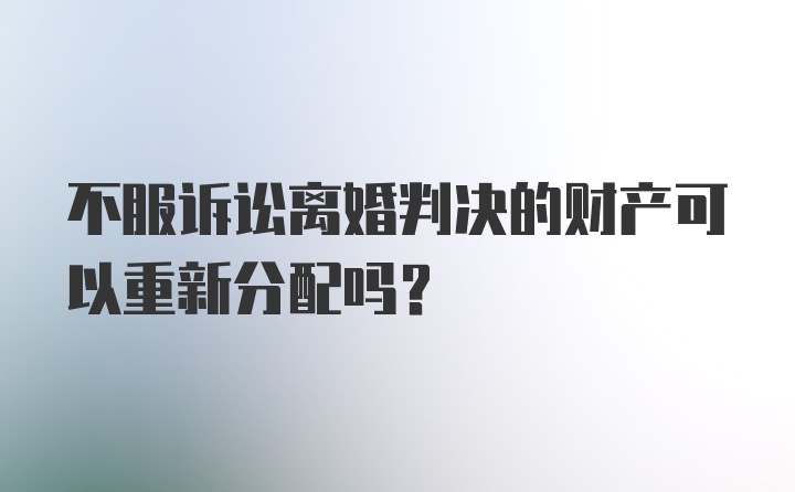 不服诉讼离婚判决的财产可以重新分配吗？