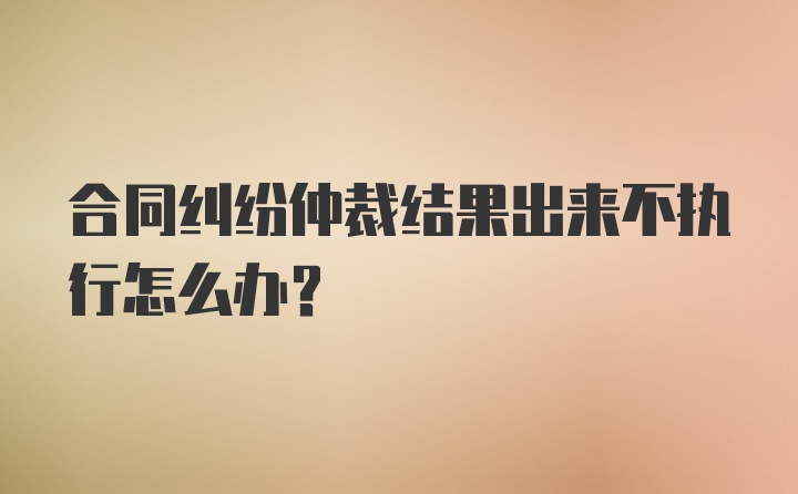 合同纠纷仲裁结果出来不执行怎么办？