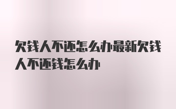 欠钱人不还怎么办最新欠钱人不还钱怎么办