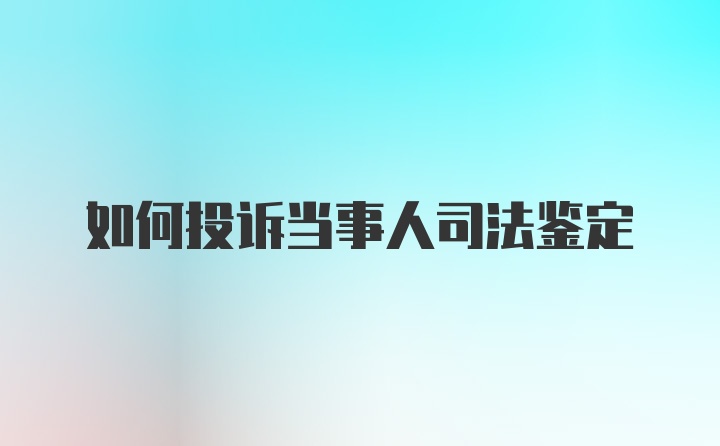 如何投诉当事人司法鉴定