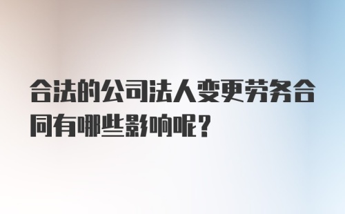 合法的公司法人变更劳务合同有哪些影响呢？