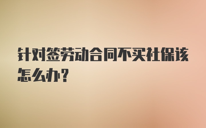 针对签劳动合同不买社保该怎么办？