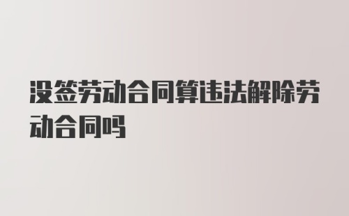 没签劳动合同算违法解除劳动合同吗