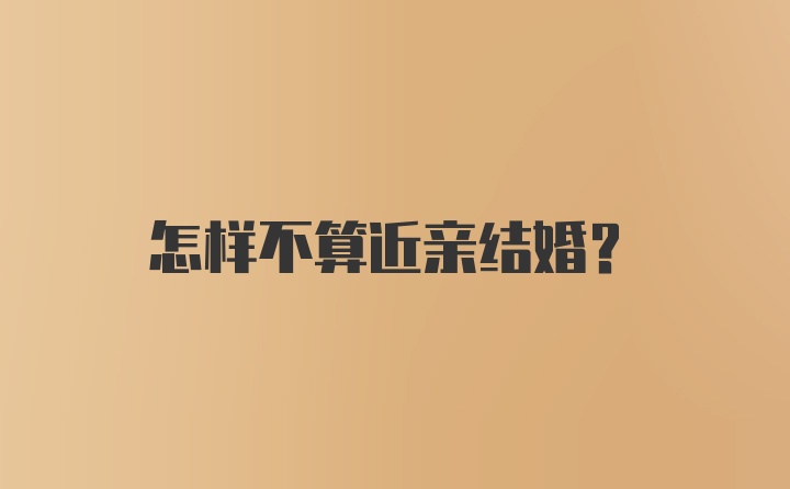 怎样不算近亲结婚？