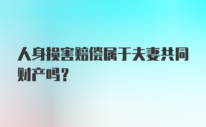 人身损害赔偿属于夫妻共同财产吗？