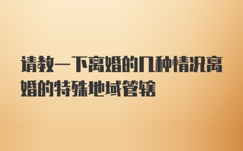 请教一下离婚的几种情况离婚的特殊地域管辖