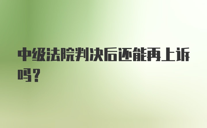 中级法院判决后还能再上诉吗？