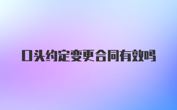 口头约定变更合同有效吗