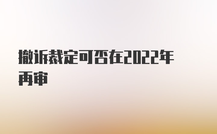 撤诉裁定可否在2022年再审