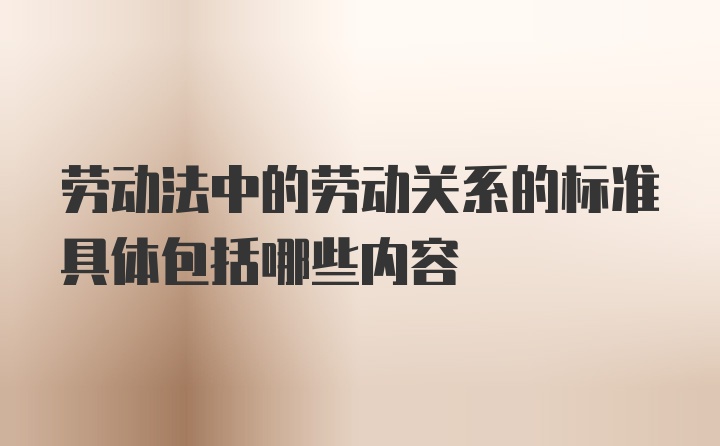 劳动法中的劳动关系的标准具体包括哪些内容