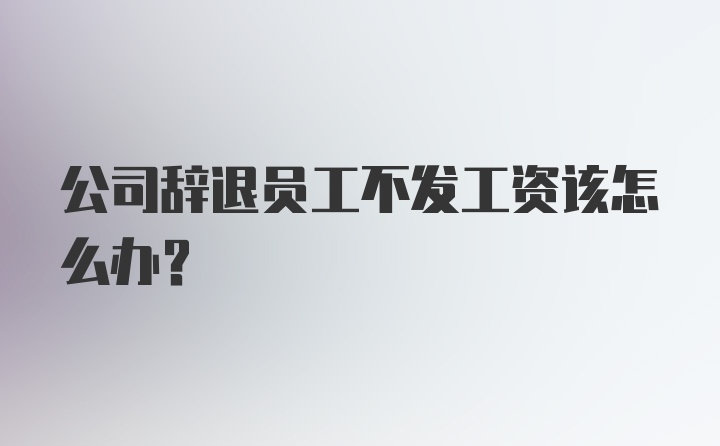 公司辞退员工不发工资该怎么办？