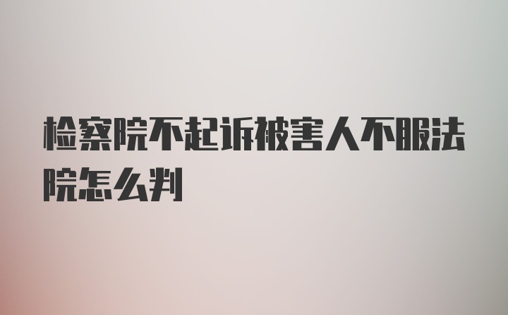 检察院不起诉被害人不服法院怎么判