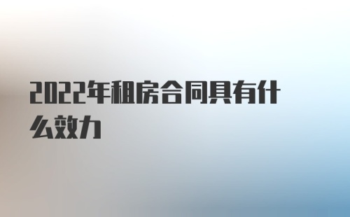 2022年租房合同具有什么效力