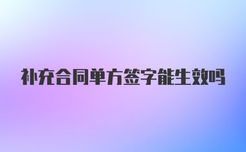 补充合同单方签字能生效吗