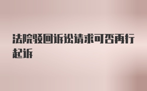 法院驳回诉讼请求可否再行起诉