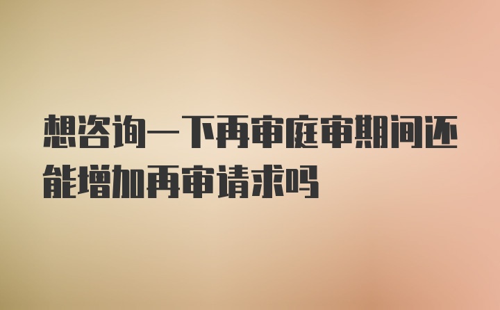 想咨询一下再审庭审期间还能增加再审请求吗