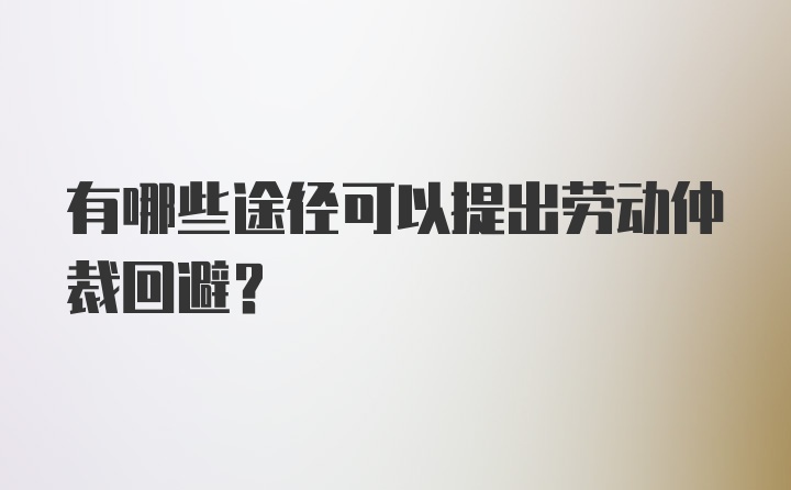 有哪些途径可以提出劳动仲裁回避?