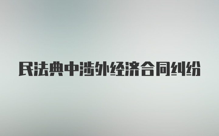 民法典中涉外经济合同纠纷