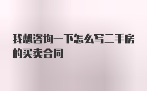 我想咨询一下怎么写二手房的买卖合同